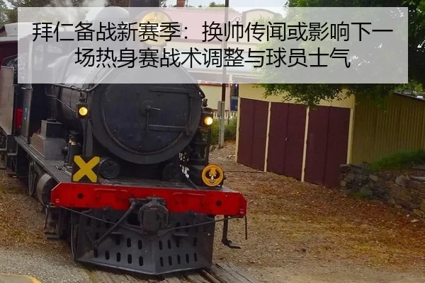 拜仁备战新赛季：换帅传闻或影响下一场热身赛战术调整与球员士气