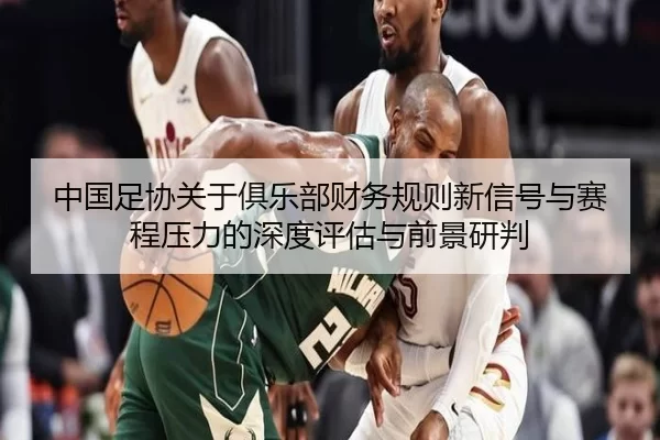 中国足协关于俱乐部财务规则新信号与赛程压力的深度评估与前景研判