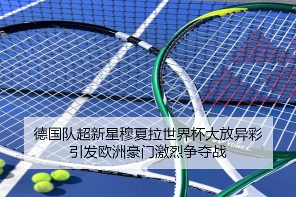 德国队超新星穆夏拉世界杯大放异彩 引发欧洲豪门激烈争夺战